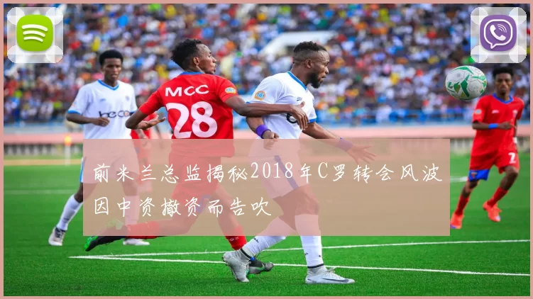 前米兰总监揭秘2018年C罗转会风波因中资撤资而告吹