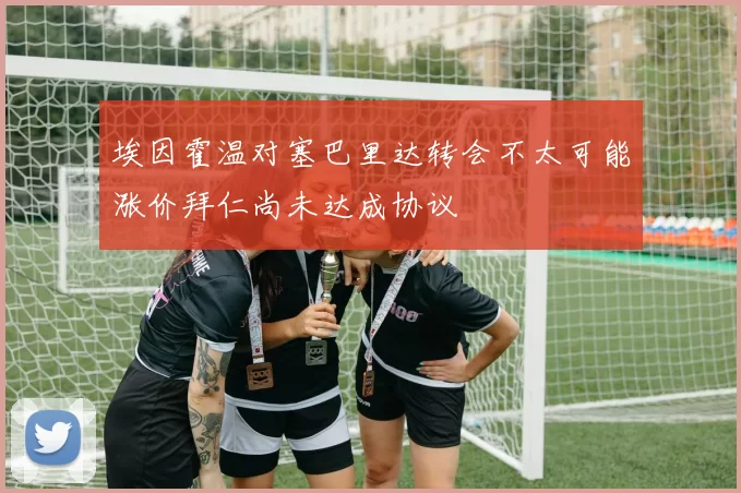 埃因霍温对塞巴里达转会不太可能涨价拜仁尚未达成协议