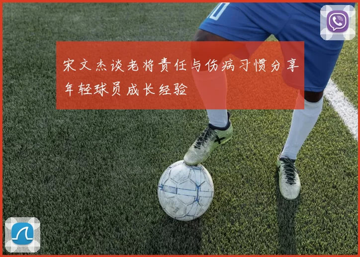 宋文杰谈老将责任与伤病习惯分享年轻球员成长经验