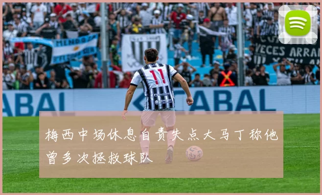 梅西中场休息自责失点大马丁称他曾多次拯救球队
